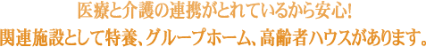 医療と介護の連携がとれているから安心!関連施設として特養、グループホーム、高齢者ハウスがあります。