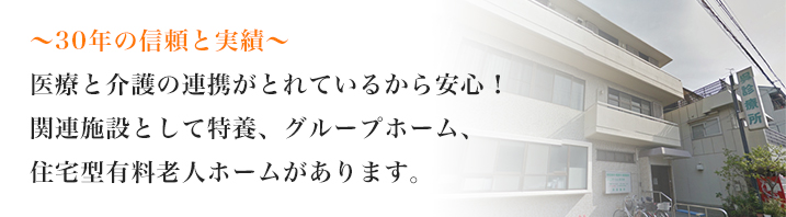 30年の信頼と実績 医療と介護の連携がとれているから安心 関連施設として特養、グループホーム、宅型有料老人ホームがあります。